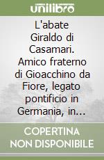 L'abate Giraldo di Casamari. Amico fraterno di Gioacchino da Fiore, legato pontificio in Germania, in Francia, in Inghilterra... libro