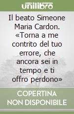 Il beato Simeone Maria Cardon. «Torna a me contrito del tuo errore, che ancora sei in tempo e ti offro perdono» libro