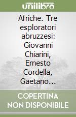 Afriche. Tre esploratori abruzzesi: Giovanni Chiarini, Ernesto Cordella, Gaetano Ricciardi