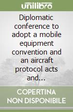 Diplomatic conference to adopt a mobile equipment convention and an aircraft protocol acts and proceedings libro