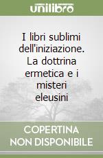 I libri sublimi dell'iniziazione. La dottrina ermetica e i misteri eleusini libro