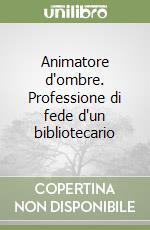 Animatore d'ombre. Professione di fede d'un bibliotecario libro