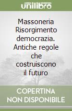 Massoneria Risorgimento democrazia. Antiche regole che costruiscono il futuro libro