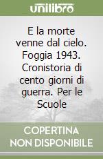 E la morte venne dal cielo. Foggia 1943. Cronistoria di cento giorni di guerra. Per le Scuole