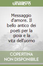 Messaggio d'amore. Il bello antico dei poeti per la gioia e la vita dell'uomo libro