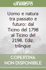 Uomo e natura tra passato e futuro: dal Ticino del 1798 al Ticino del 2198. Ediz. trilingue libro