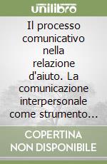 Il processo comunicativo nella relazione d'aiuto. La comunicazione interpersonale come strumento di lavoro libro