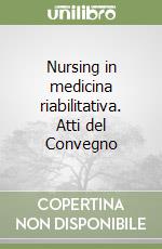 Nursing in medicina riabilitativa. Atti del Convegno libro