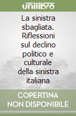 La sinistra sbagliata. Riflessioni sul declino politico e culturale della sinistra italiana libro