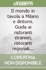 Il mondo in tavola a Milano e dintorni. Guida ai ristoranti stranieri, ristoranti regionali italiani, negozi di specialità alimentari libro