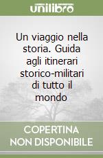 Un viaggio nella storia. Guida agli itinerari storico-militari di tutto il mondo libro