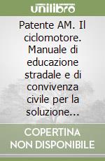 Patente AM. Il ciclomotore. Manuale di educazione stradale e di convivenza civile per la soluzione ragionata dei questionari d'esame libro