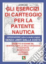 Gli esercizi di carteggio per la patente nautica. Integrazione (oltre le dodici miglia) senza limiti dalla costa libro