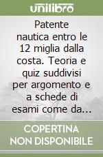 Patente nautica entro le 12 miglia dalla costa. Teoria e quiz suddivisi per argomento e a schede di esami come da programma ministeriale libro