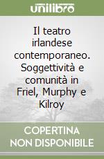 Il teatro irlandese contemporaneo. Soggettività e comunità in Friel, Murphy e Kilroy