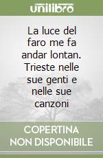 La luce del faro me fa andar lontan. Trieste nelle sue genti e nelle sue canzoni libro