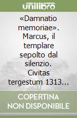 «Damnatio memoriae». Marcus, il templare sepolto dal silenzio. Civitas tergestum 1313 «sub hoc saxo quiescam» libro