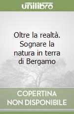 Oltre la realtà. Sognare la natura in terra di Bergamo libro