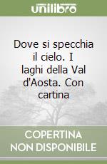 Dove si specchia il cielo. I laghi della Val d'Aosta. Con cartina libro