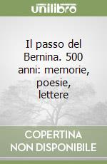 Il passo del Bernina. 500 anni: memorie, poesie, lettere