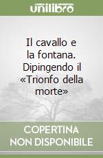 Il cavallo e la fontana. Dipingendo il «Trionfo della morte»