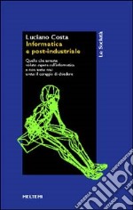 Informatica e post-industriale. Quello che avreste voluto sapere sull'informatica e non avete mai avuto il coraggio di chiedere libro