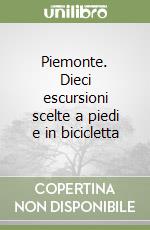 Piemonte. Dieci escursioni scelte a piedi e in bicicletta libro