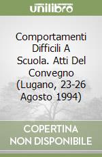 Comportamenti Difficili A Scuola. Atti Del Convegno (Lugano, 23-26 Agosto 1994) libro