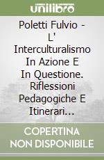 Poletti Fulvio - L' Interculturalismo In Azione E In Questione. Riflessioni Pedagogiche E Itinerari Didattici libro