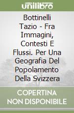 Bottinelli Tazio - Fra Immagini, Contesti E Flussi. Per Una Geografia Del Popolamento Della Svizzera libro