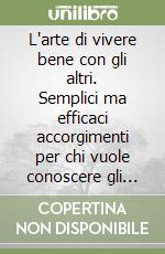 L'arte di vivere bene con gli altri. Semplici ma efficaci accorgimenti per chi vuole conoscere gli altri, andare d'accordo con tutti e farsi dei veri amici libro