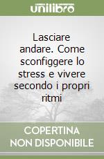 Lasciare andare. Come sconfiggere lo stress e vivere secondo i propri ritmi libro