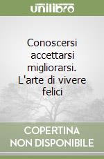 Conoscersi accettarsi migliorarsi. L'arte di vivere felici libro