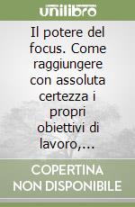 Il potere del focus. Come raggiungere con assoluta certezza i propri obiettivi di lavoro, personali e finanziari libro