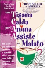 Una tisana calda per l'anima di chi assiste un malato. 101 storie per onorare, celebrare e ispirare chi dona se stesso libro