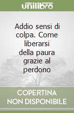 Addio sensi di colpa. Come liberarsi della paura grazie al perdono libro