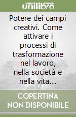 Potere dei campi creativi. Come attivare i processi di trasformazione nel lavoro, nella società e nella vita privata libro