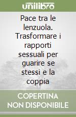 Pace tra le lenzuola. Trasformare i rapporti sessuali per guarire se stessi e la coppia libro