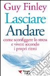 Lasciare andare. Come sconfiggere lo stress e vivere secondo i propri ritmi libro di Finley Guy