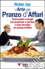 L'arte del pranzo d'affari. Tanti pratici consigli per preparare e portare a buon termine un pranzo d'affari libro