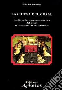 La chiesa e il Graal. Studio sulla presenza esoterica del Graal nella tradizione ecclesiastica