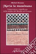 Maria la musulmana. Importanza e significato della madre del Messia nel Corano