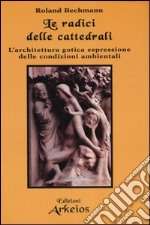 Le radici delle cattedrali. L'architettura gotica espressione delle condizioni ambientali libro