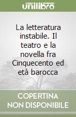 La letteratura instabile. Il teatro e la novella fra Cinquecento ed età barocca