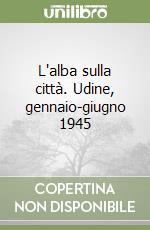 L'alba sulla città. Udine, gennaio-giugno 1945 libro