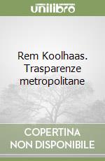 Rem Koolhaas. Trasparenze metropolitane