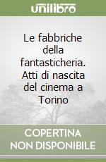 Le fabbriche della fantasticheria. Atti di nascita del cinema a Torino libro