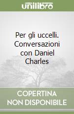 Per gli uccelli. Conversazioni con Daniel Charles libro