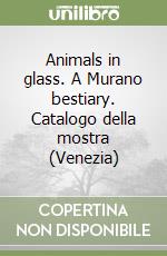 Animals in glass. A Murano bestiary. Catalogo della mostra (Venezia)