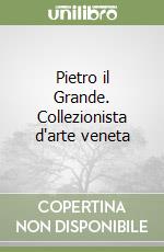 Pietro il Grande. Collezionista d'arte veneta